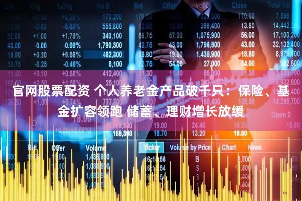 官网股票配资 个人养老金产品破千只：保险、基金扩容领跑 储蓄、理财增长放缓