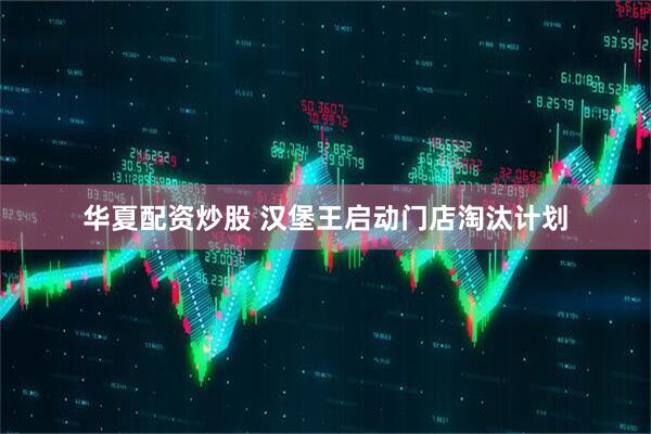 华夏配资炒股 汉堡王启动门店淘汰计划