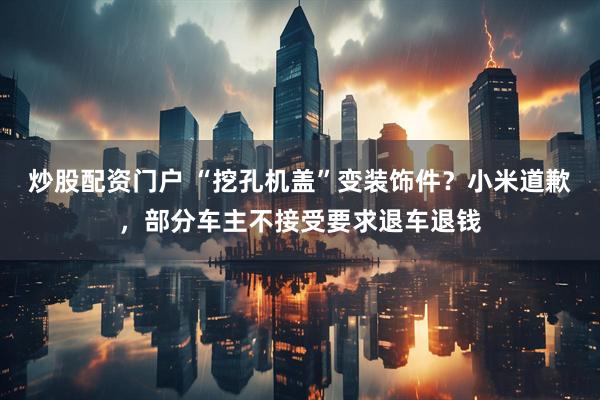 炒股配资门户 “挖孔机盖”变装饰件？小米道歉，部分车主不接受要求退车退钱