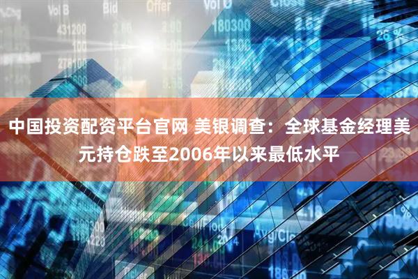 中国投资配资平台官网 美银调查：全球基金经理美元持仓跌至2006年以来最低水平