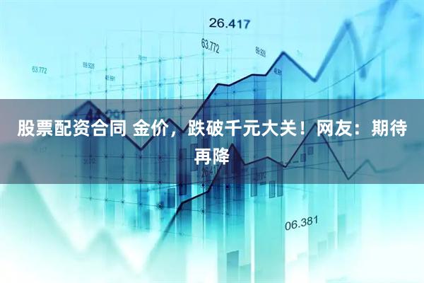 股票配资合同 金价，跌破千元大关！网友：期待再降