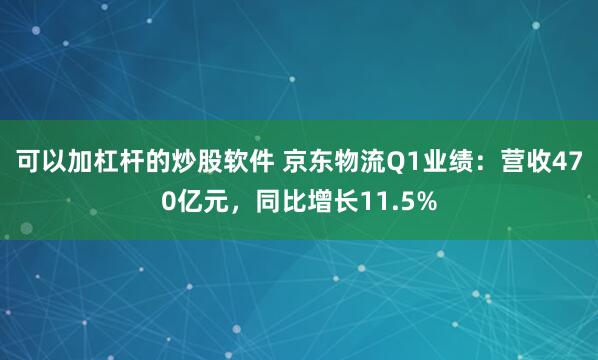 可以加杠杆的炒股软件 京东物流Q1业绩：营收470亿元，同比增长11.5%