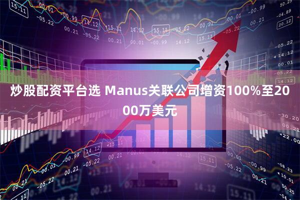 炒股配资平台选 Manus关联公司增资100%至2000万美元