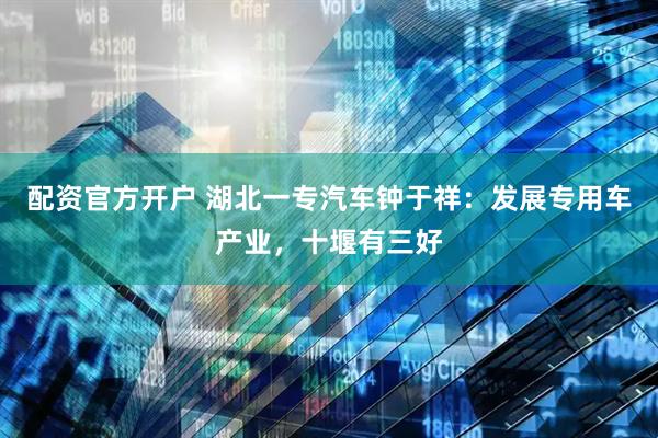 配资官方开户 湖北一专汽车钟于祥：发展专用车产业，十堰有三好
