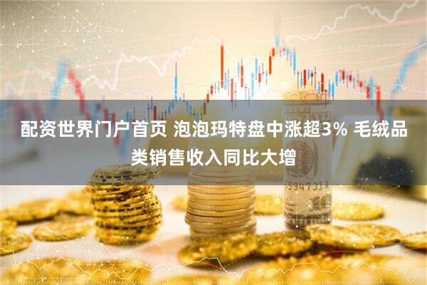 配资世界门户首页 泡泡玛特盘中涨超3% 毛绒品类销售收入同比大增