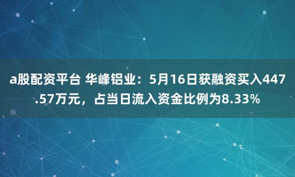 a股配资平台 华峰铝业：5月16日获融资买入447.57万元，占当日流入资金比例为8.33%