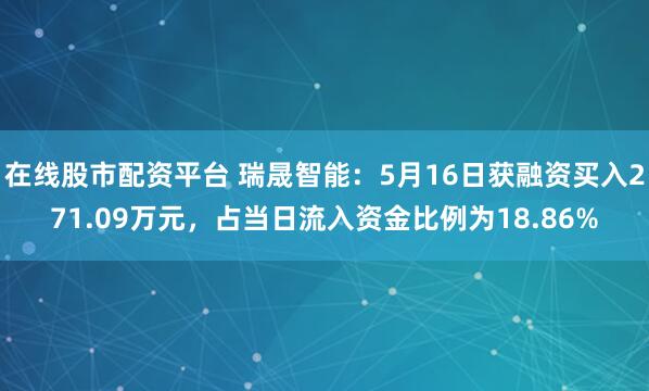 在线股市配资平台 瑞晟智能：5月16日获融资买入271.09万元，占当日流入资金比例为18.86%