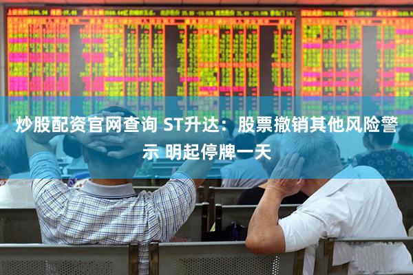 炒股配资官网查询 ST升达：股票撤销其他风险警示 明起停牌一天