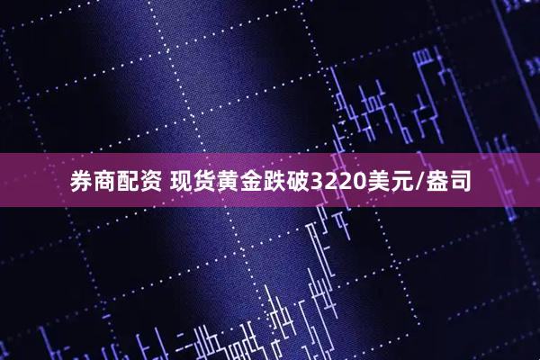 券商配资 现货黄金跌破3220美元/盎司