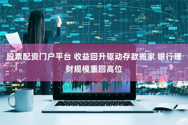股票配资门户平台 收益回升驱动存款搬家 银行理财规模重回高位