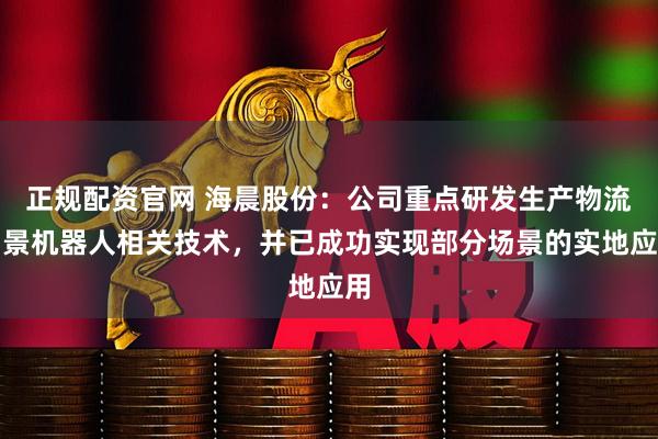 正规配资官网 海晨股份：公司重点研发生产物流场景机器人相关技术，并已成功实现部分场景的实地应用