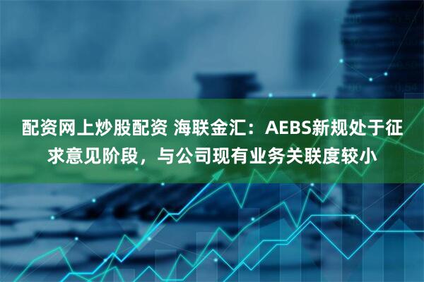 配资网上炒股配资 海联金汇：AEBS新规处于征求意见阶段，与公司现有业务关联度较小