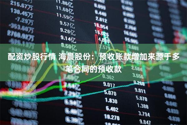 配资炒股行情 海晨股份：预收账款增加来源于多笔合同的预收款