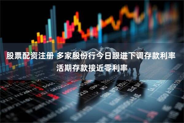 股票配资注册 多家股份行今日跟进下调存款利率 活期存款接近零利率