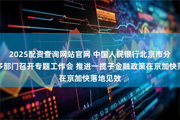 2025配资查询网站官网 中国人民银行北京市分行联合多部门召开专题工作会 推进一揽子金融政策在京加快落地见效