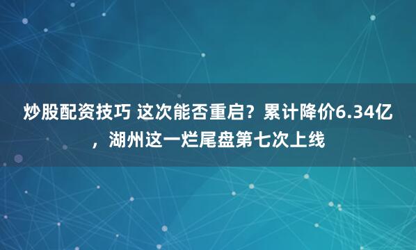 炒股配资技巧 这次能否重启？累计降价6.34亿，湖州这一烂尾盘第七次上线