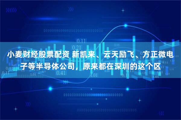 小麦财经股票配资 新凯来、云天励飞、方正微电子等半导体公司，原来都在深圳的这个区