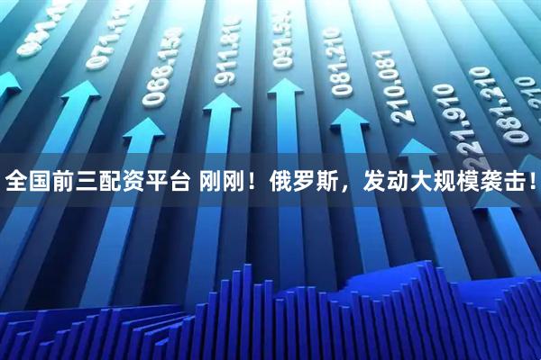 全国前三配资平台 刚刚！俄罗斯，发动大规模袭击！