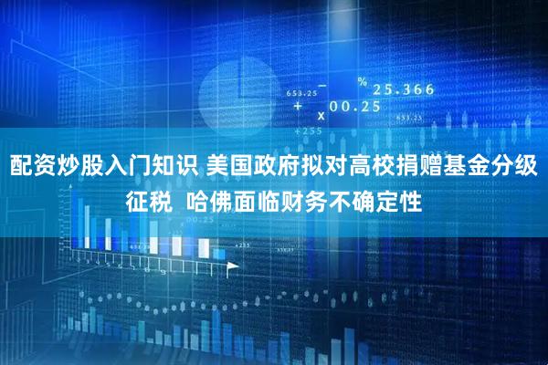 配资炒股入门知识 美国政府拟对高校捐赠基金分级征税  哈佛面临财务不确定性