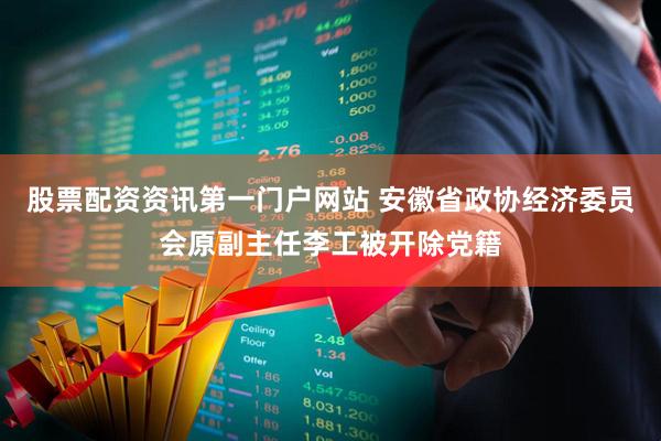 股票配资资讯第一门户网站 安徽省政协经济委员会原副主任李工被开除党籍