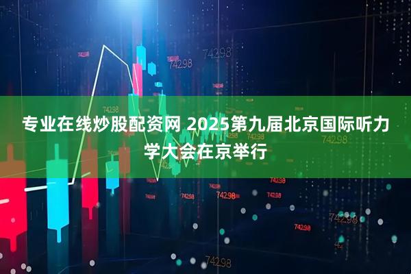 专业在线炒股配资网 2025第九届北京国际听力学大会在京举行