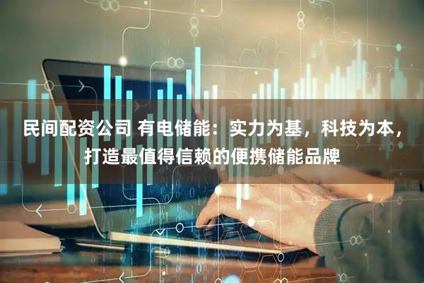 民间配资公司 有电储能：实力为基，科技为本，打造最值得信赖的便携储能品牌