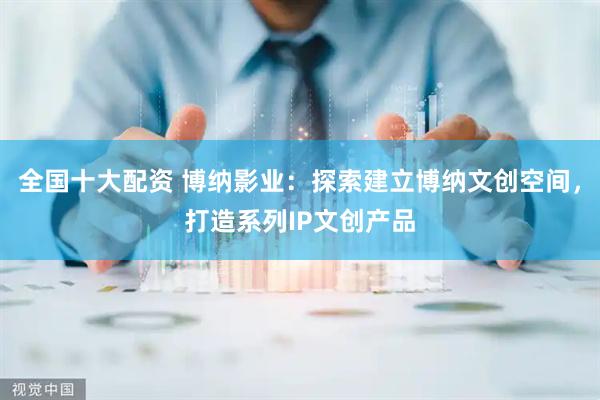 全国十大配资 博纳影业：探索建立博纳文创空间，打造系列IP文创产品