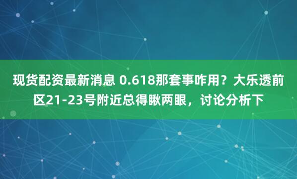 现货配资最新消息 0.618那套事咋用？大乐透前区21-23号附近总得瞅两眼，讨论分析下