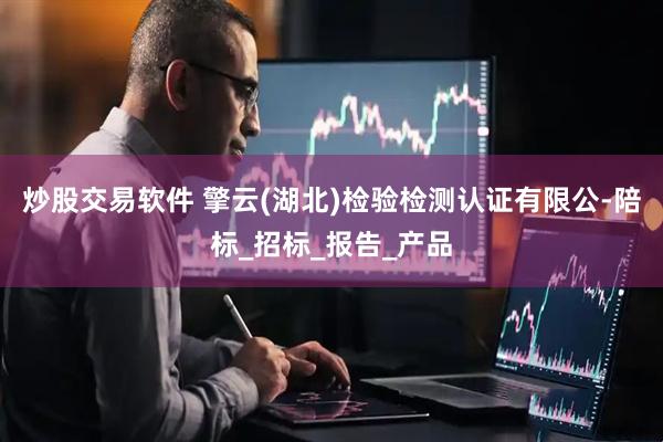 炒股交易软件 擎云(湖北)检验检测认证有限公-陪标_招标_报告_产品