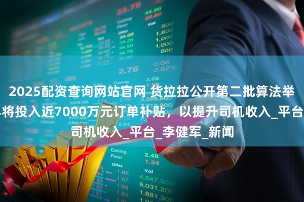 2025配资查询网站官网 货拉拉公开第二批算法举措：预计每年将投入近7000万元订单补贴，以提升司机收入_平台_李健军_新闻