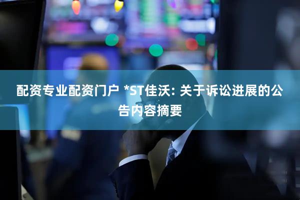 配资专业配资门户 *ST佳沃: 关于诉讼进展的公告内容摘要