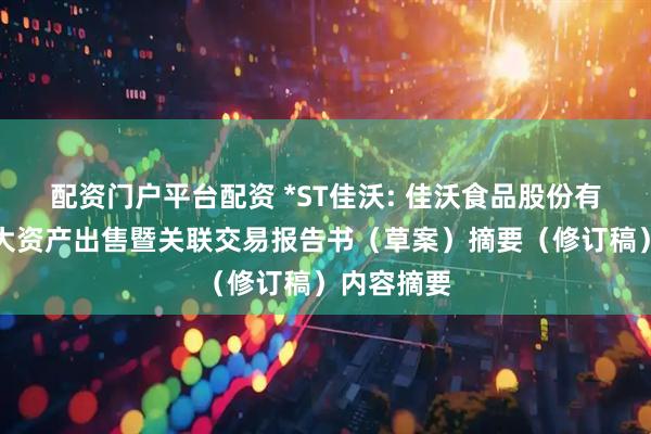 配资门户平台配资 *ST佳沃: 佳沃食品股份有限公司重大资产出售暨关联交易报告书（草案）摘要（修订稿）内容摘要