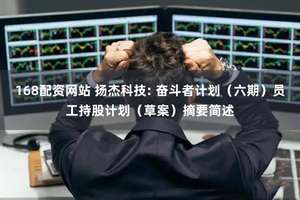 168配资网站 扬杰科技: 奋斗者计划（六期）员工持股计划（草案）摘要简述