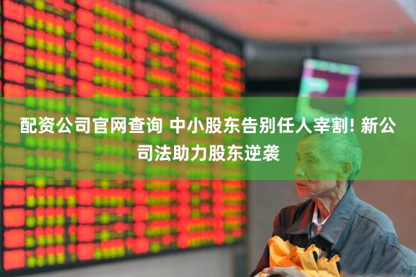 配资公司官网查询 中小股东告别任人宰割! 新公司法助力股东逆袭