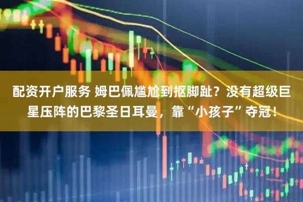 配资开户服务 姆巴佩尴尬到抠脚趾？没有超级巨星压阵的巴黎圣日耳曼，靠“小孩子”夺冠！