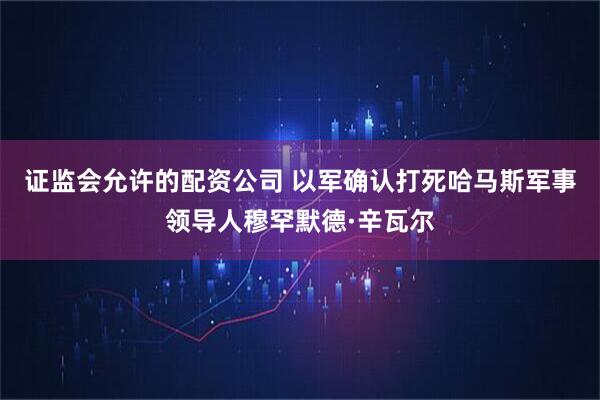 证监会允许的配资公司 以军确认打死哈马斯军事领导人穆罕默德·辛瓦尔