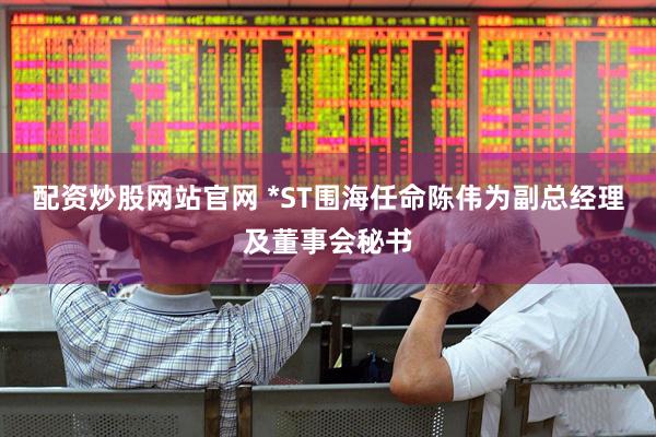 配资炒股网站官网 *ST围海任命陈伟为副总经理及董事会秘书