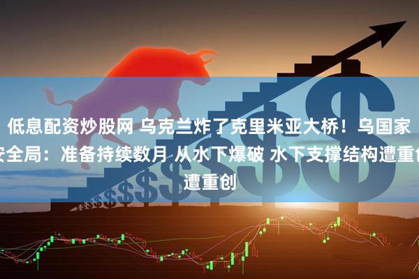 低息配资炒股网 乌克兰炸了克里米亚大桥！乌国家安全局：准备持续数月 从水下爆破 水下支撑结构遭重创