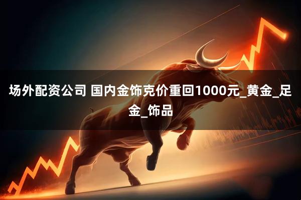 场外配资公司 国内金饰克价重回1000元_黄金_足金_饰品