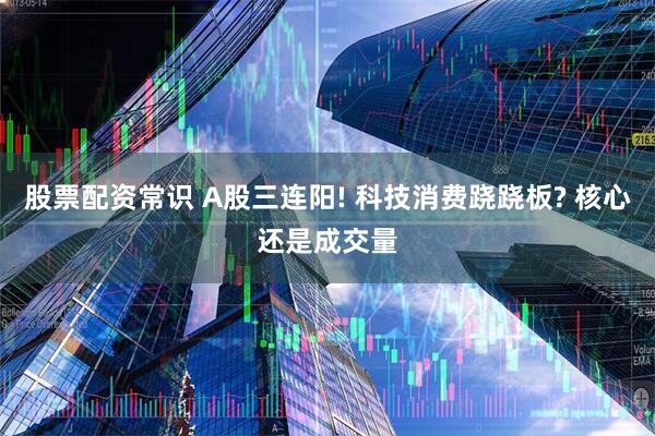 股票配资常识 A股三连阳! 科技消费跷跷板? 核心还是成交量