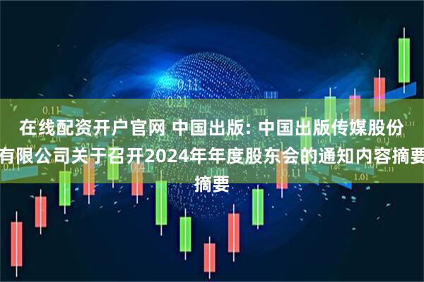 在线配资开户官网 中国出版: 中国出版传媒股份有限公司关于召开2024年年度股东会的通知内容摘要