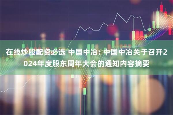 在线炒股配资必选 中国中冶: 中国中冶关于召开2024年度股东周年大会的通知内容摘要