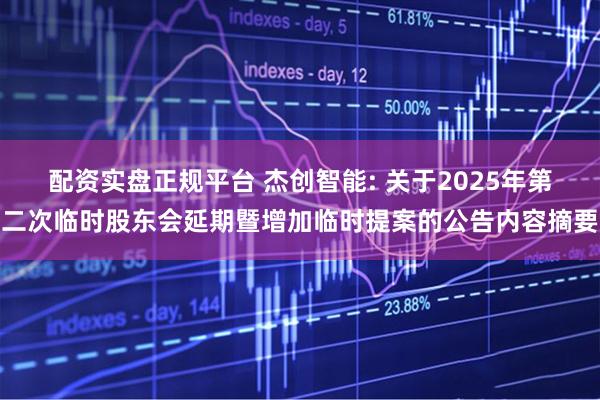 配资实盘正规平台 杰创智能: 关于2025年第二次临时股东会延期暨增加临时提案的公告内容摘要