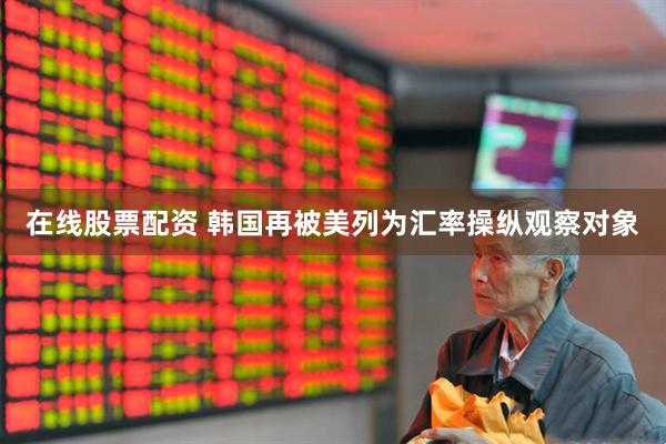 在线股票配资 韩国再被美列为汇率操纵观察对象