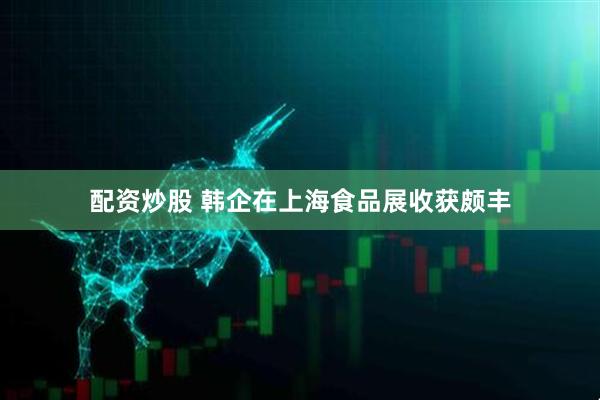 配资炒股 韩企在上海食品展收获颇丰