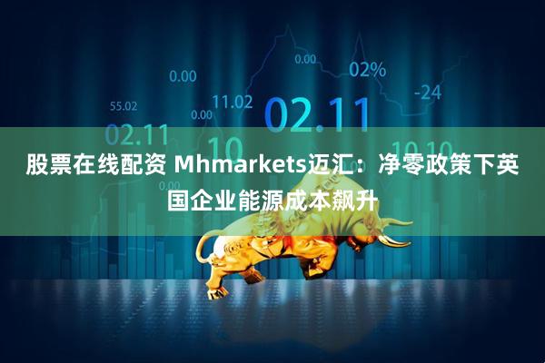 股票在线配资 Mhmarkets迈汇：净零政策下英国企业能源成本飙升