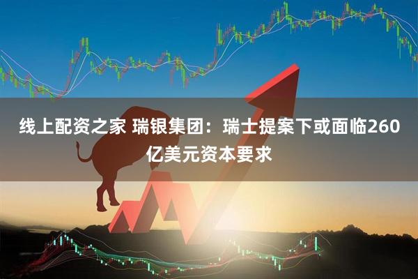 线上配资之家 瑞银集团：瑞士提案下或面临260亿美元资本要求