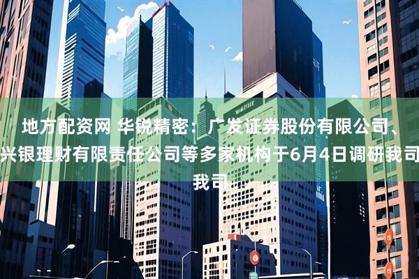 地方配资网 华锐精密：广发证券股份有限公司、兴银理财有限责任公司等多家机构于6月4日调研我司