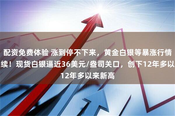 配资免费体验 涨到停不下来，黄金白银等暴涨行情还在继续！现货白银逼近36美元/盎司关口，创下12年多以来新高
