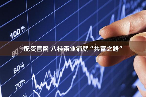 配资官网 八桂茶业铺就“共富之路”